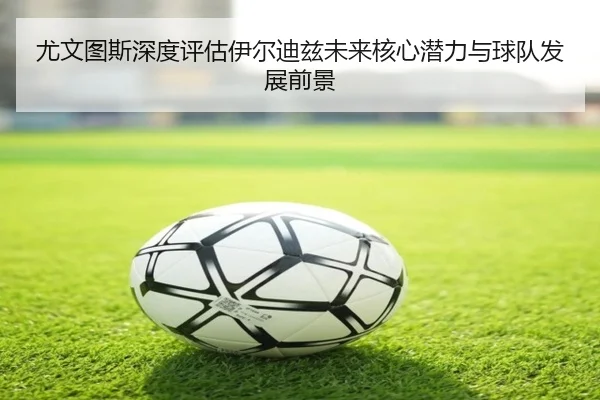 尤文图斯深度评估伊尔迪兹未来核心潜力与球队发展前景