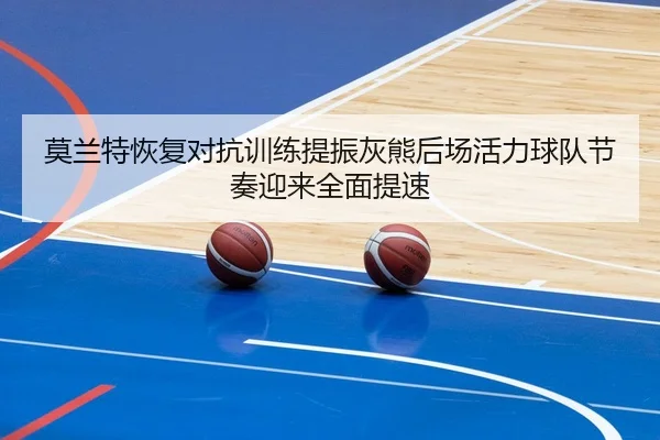 莫兰特恢复对抗训练提振灰熊后场活力球队节奏迎来全面提速