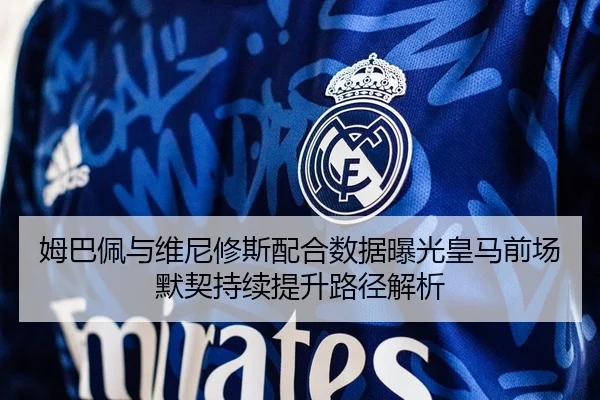 姆巴佩与维尼修斯配合数据曝光皇马前场默契持续提升路径解析