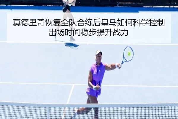 莫德里奇恢复全队合练后皇马如何科学控制出场时间稳步提升战力