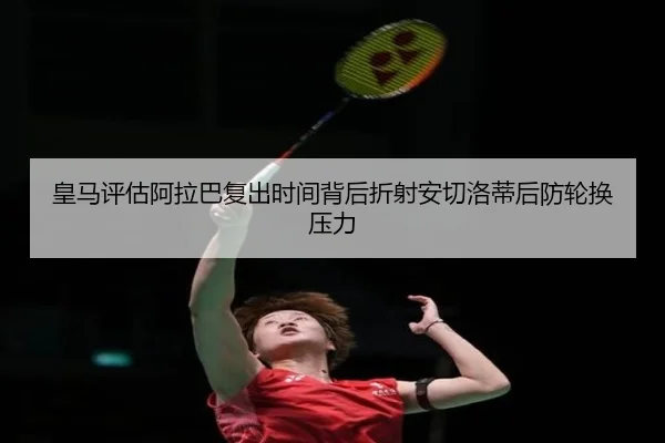 皇马评估阿拉巴复出时间背后折射安切洛蒂后防轮换压力