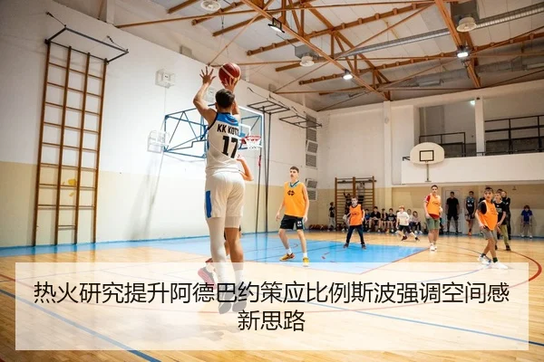 热火研究提升阿德巴约策应比例斯波强调空间感新思路