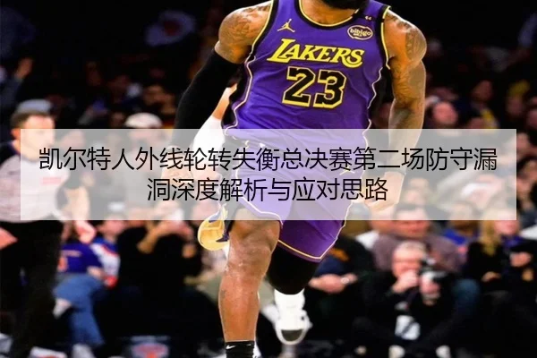 凯尔特人外线轮转失衡总决赛第二场防守漏洞深度解析与应对思路